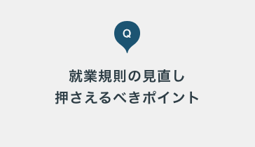 昨今の法改正を踏まえ、就業規則の見直しを検討しています。押さえるべきポイントを教えてください。