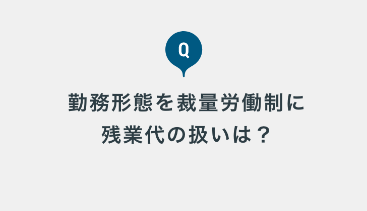 従業員の勤務形態を裁量労働制に変更した後、残業代の扱いはどう 従業員の勤務形態を裁量労働制に変更した後、残業代の扱いはどう
