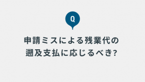 勤怠の締め後や給与支払い後に、残業等の申請ミスがあったので遡及払いをしてほしいと依頼を受けることがあります。現状応じていないのですが問題ないでしょうか？