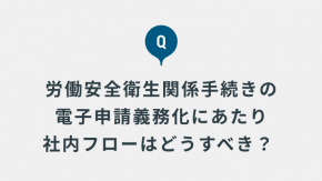 労働安全衛生関係手続きの電子申請義務化で社内の手続きフローをどう見直すべきでしょうか?